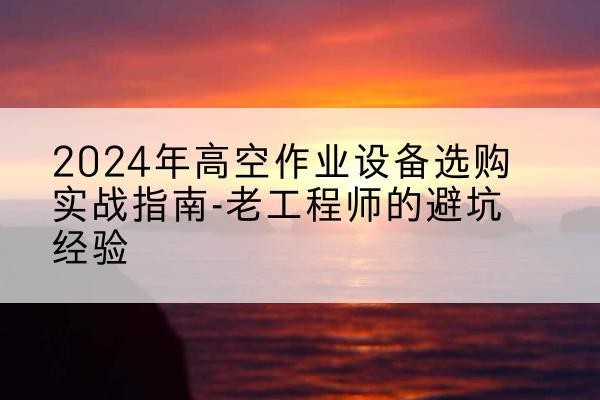 琼山高空作业升降机厂家推荐-2024年高空作业设备选购实战指南-老工程师的避坑经验