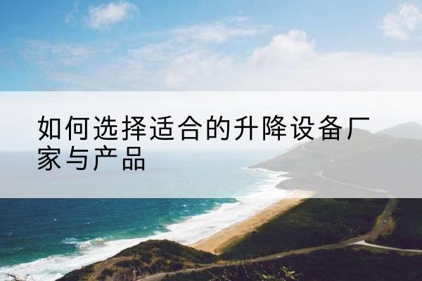 琼山电动升降平台厂家-如何选择适合的升降设备厂家与产品
