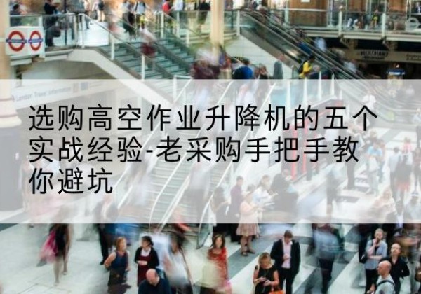 琼山高空作业升降机厂家-选购高空作业升降机的五个实战经验-老采购手把手教你避坑