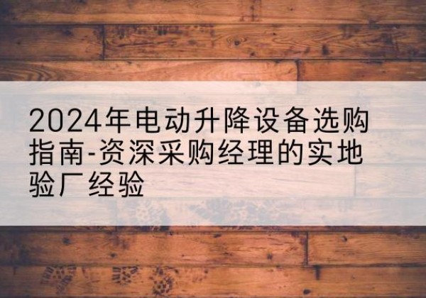 琼山电动剪叉升降平台厂家-2024年电动升降设备选购指南-资深采购经理的实地验厂经验