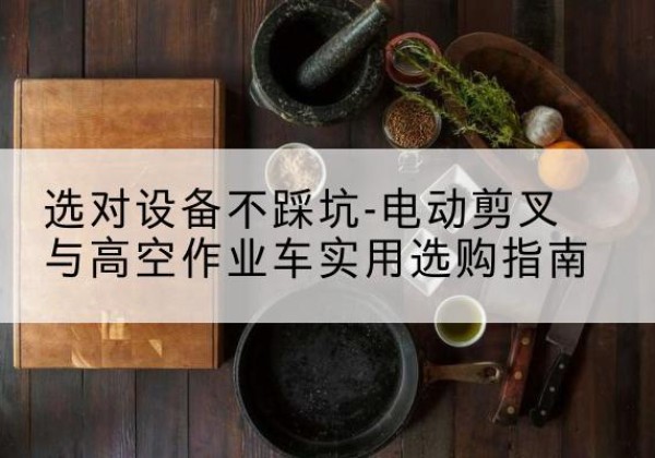 琼山电动剪叉升降平台怎么选-选对设备不踩坑-电动剪叉与高空作业车实用选购指南