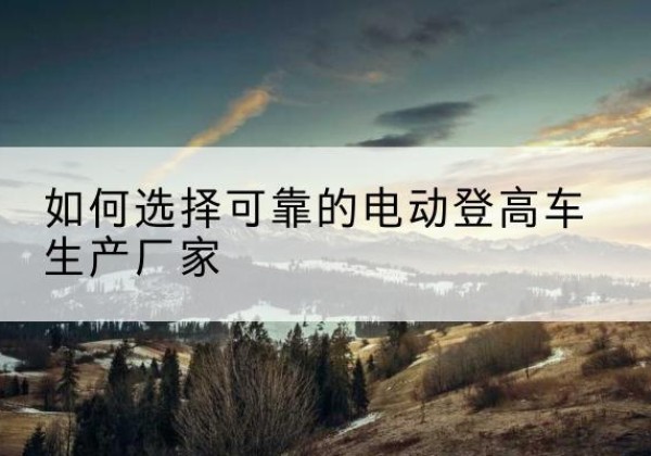 琼山电动登高车厂家-如何选择可靠的电动登高车生产厂家