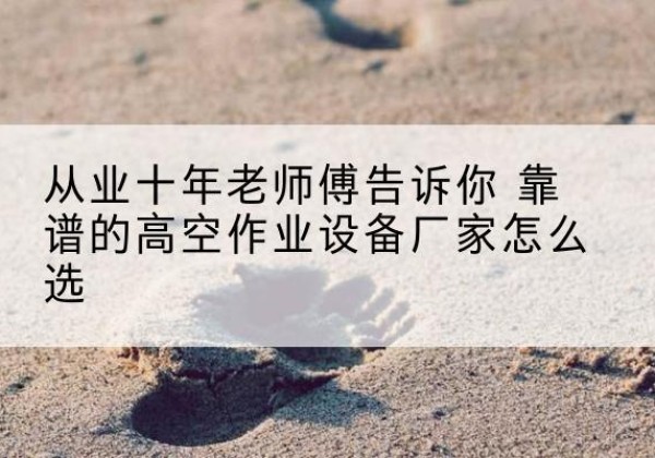 琼山高空作业升降机厂家推荐-从业十年老师傅告诉你 靠谱的高空作业设备厂家怎么选