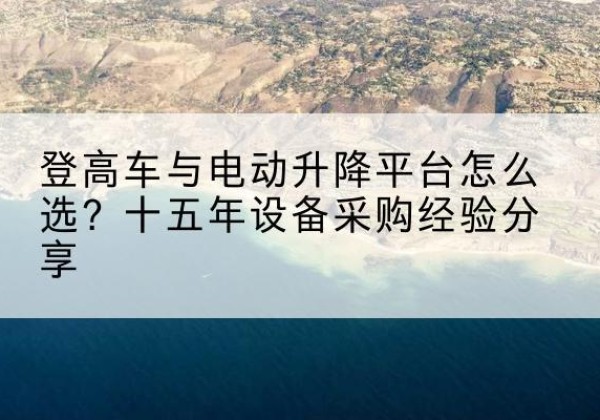 琼山登高车厂家厂家-登高车与电动升降平台怎么选？十五年设备采购经验分享