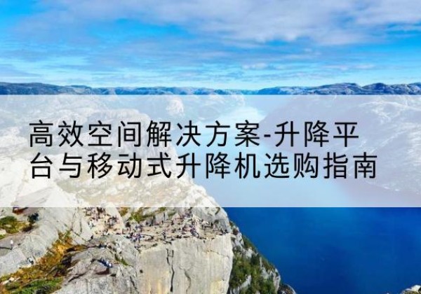 琼山升降平台厂家-*空间解决方案-升降平台与移动式升降机选购指南