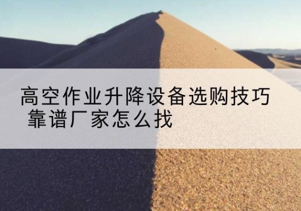 琼山电动升降平台厂家推荐-高空作业升降设备选购技巧 靠谱厂家怎么找