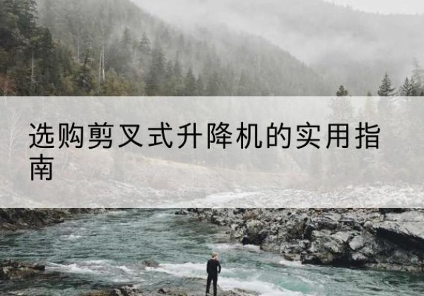 琼山剪叉式升降机怎么选-选购剪叉式升降机的实用指南