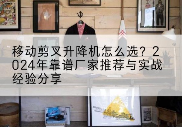 琼山升降平台厂家推荐-移动剪叉升降机怎么选？2024年靠谱厂家推荐与实战经验分享