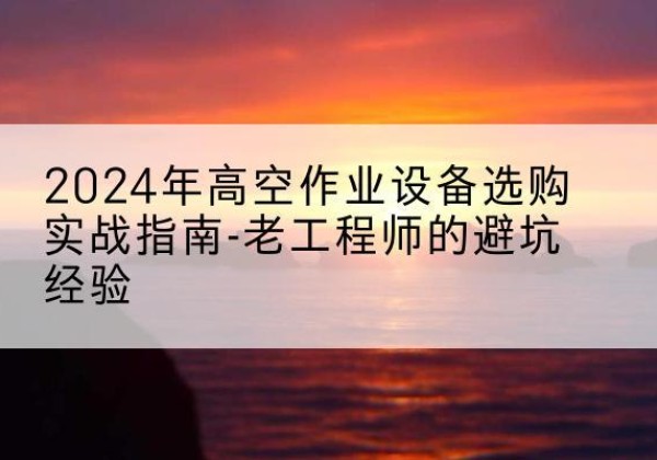 琼山高空作业升降机厂家推荐-2024年高空作业设备选购实战指南-老工程师的避坑经验