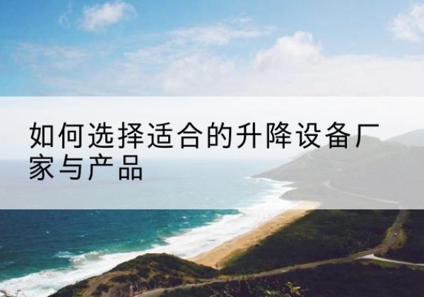 琼山电动升降平台厂家-如何选择适合的升降设备厂家与产品